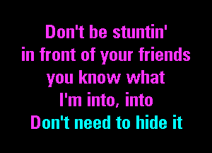 Don't be stuntin'
in front of your friends
you know what
I'm into, into
Don't need to hide it