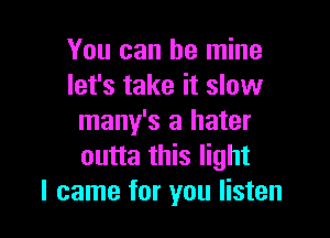 You can be mine
let's take it slow

many's a hater
outta this light
I came for you listen