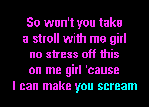 So won't you take
a stroll with me girl
no stress off this
on me girl 'cause

I can make you scream l