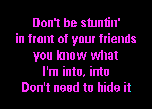 Don't be stuntin'
in front of your friends
you know what
I'm into, into
Don't need to hide it