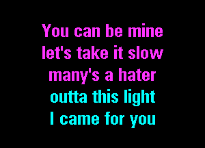 You can be mine
let's take it slow

many's a hater
outta this light
I came for you