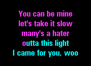 You can be mine
let's take it slow

many's a hater
outta this light
I came for you, won