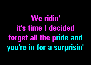 We ridin'
it's time I decided

forget all the pride and
you're in for a surprisin'