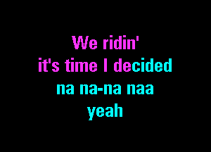 We ridin'
it's time I decided

na na-na naa
yeah