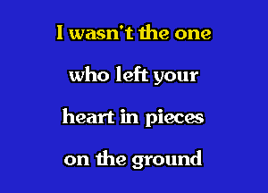 I wasn't the one
who left your

heart in pieces

on the ground