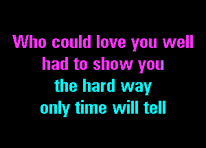 Who could love you well
had to show you

the hard way
only time will tell