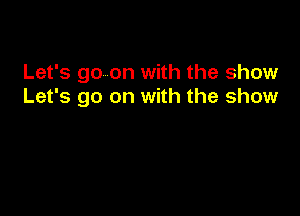 Let's go on with the show
Let's go on with the show