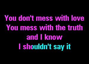 You don't mess with love
You mess with the truth

and I know
I shouldn't say it