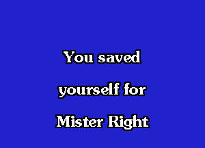 You saved

yourself for

Mister Right