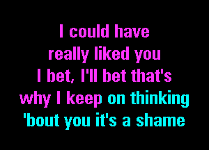 I could have
really liked you

I bet. I'll bet that's
why I keep on thinking
'hout you it's a shame