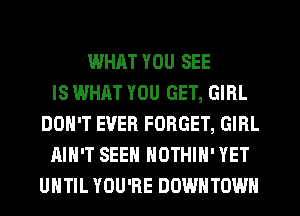 WHAT YOU SEE
IS WHAT YOU GET, GIRL
DON'T EVER FORGET, GIRL
AIN'T SEEN NOTHIH' YET
UHTIL YOU'RE DOWNTOWN