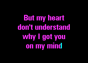 But my heart
don't understand

why I got you
on my mind