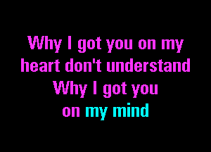 Why I got you on my
heart don't understand

Why I got you
on my mind