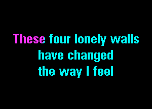 These four lonely walls

have changed
the way I feel