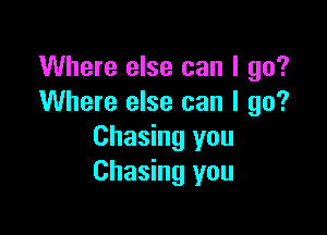 Where else can I go?
Where else can I go?

Chasing you
Chasing you