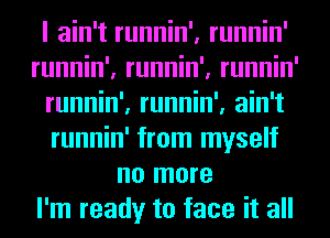 I ain't runnin', runnin'
runnin', runnin', runnin'
runnin', runnin', ain't
runnin' from myself
no more
I'm ready to face it all