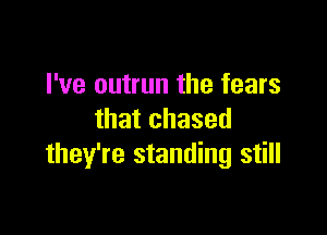 I've outrun the fears

that chased
they're standing still