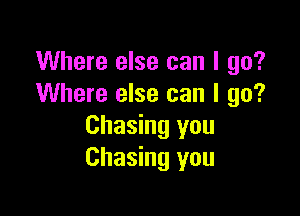Where else can I go?
Where else can I go?

Chasing you
Chasing you