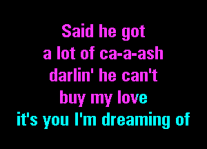 Said he got
a lot of ca-a-ash

darlin' he can't
buy my love
it's you I'm dreaming of