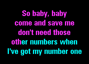 So baby, baby
come and save me
don't need those
other numbers when
I've got my number one