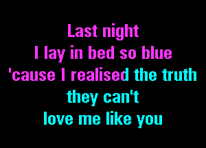 Last night
I lay in bed so blue

'cause I realised the truth
they can't
love me like you