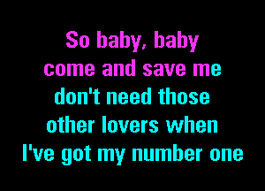 So baby, baby
come and save me
don't need those
other lovers when
I've got my number one