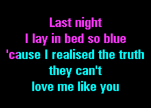 Last night
I lay in bed so blue

'cause I realised the truth
they can't
love me like you