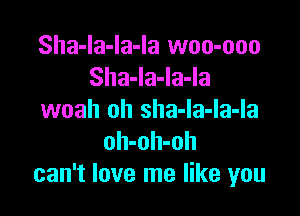 Sha-la-la-la woo-ooo
Sha-Ia-Ia-Ia

woah oh sha-la-la-la
oh-oh-oh
can't love me like you