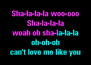 Sha-la-la-la woo-ooo
Sha-Ia-Ia-Ia

woah oh sha-la-la-la
oh-oh-oh
can't love me like you