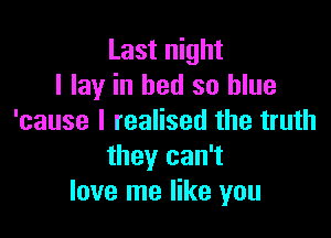 Last night
I lay in bed so blue

'cause I realised the truth
they can't
love me like you