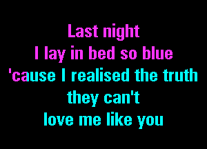 Last night
I lay in bed so blue

'cause I realised the truth
they can't
love me like you