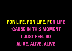 FOR LIFE, FOR LIFE, FOR LIFE
'CAUSE IN THIS MOMENT
I JUST FEEL SO
ALIVE, ALIVE, ALIVE