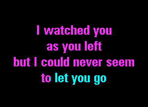 I watched you
as you left

but I could never seem
to let you go