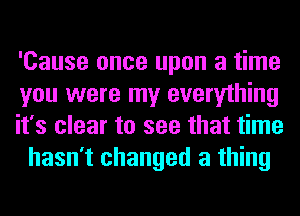 'Cause once upon a time

you were my everything

it's clear to see that time
hasn't changed a thing