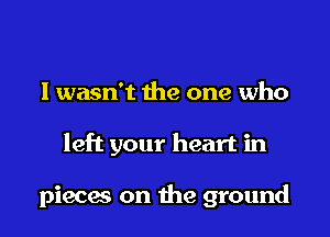 I wasn't the one who

left your heart in

pieces on 11163 ground