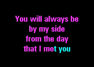 You will always be
by my side

from the day
that I met you