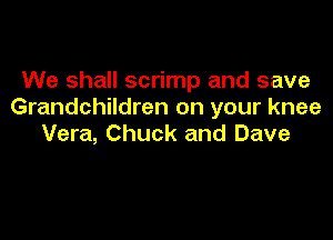 We shall scrimp and save
Grandchildren on your knee

Vera, Chuck and Dave