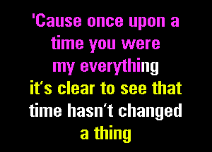 'Cause once upon a
time you were
my everything

it's clear to see that

time hasn't changed
a thing