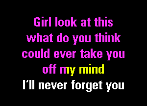 Girl look at this
what do you think

could ever take you
off my mind
I'll never forget you