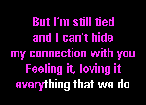 But I'm still tied
and I can't hide
my connection with you
Feeling it, loving it
everything that we do