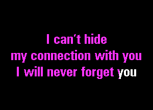 I can't hide

my connection with you
I will never forget you