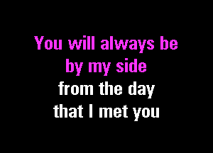 You will always be
by my side

from the day
that I met you