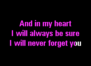 And in my heart

I will always be sure
I will never forget you