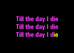 Till the day I die

Till the day I die
Till the day I die