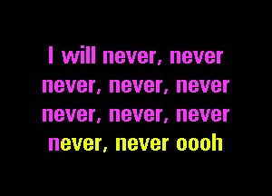 I will never, never
never, never, never

never, never. never
never, never oooh