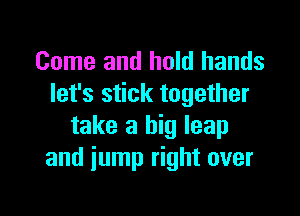 Come and hold hands
let's stick together

take a big leap
and jump right over