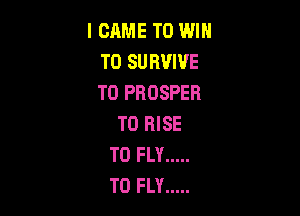 I CAME TO WIN
T0 SURVIVE
T0 PROSPER

T0 RISE
T0 FLY .....
T0 FLY .....