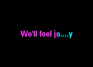 We'll feel io....y