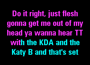 Do it right, iust flesh
gonna get me out of my
head ya wanna hear TT

with the KDA and the

Katy B and that's set