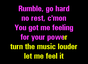 Rumble, go hard
no rest, c'mon
You got me feeling
for your power
turn the music louder
let me feel it